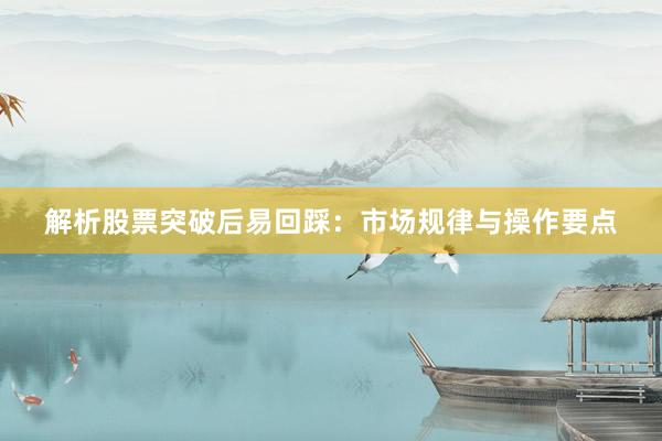 解析股票突破后易回踩：市场规律与操作要点