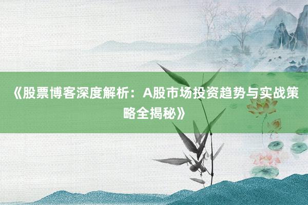 《股票博客深度解析：A股市场投资趋势与实战策略全揭秘》