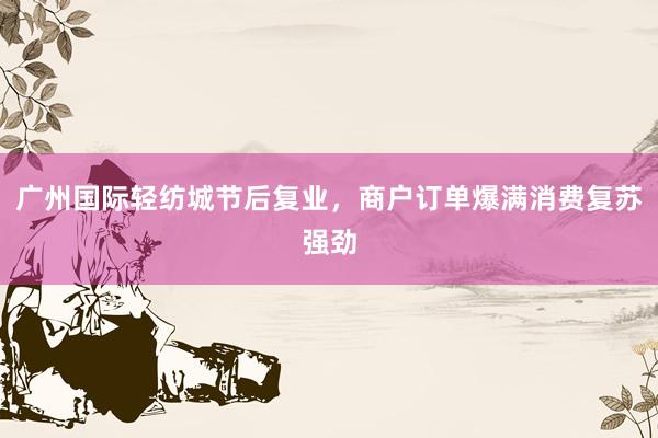 广州国际轻纺城节后复业，商户订单爆满消费复苏强劲