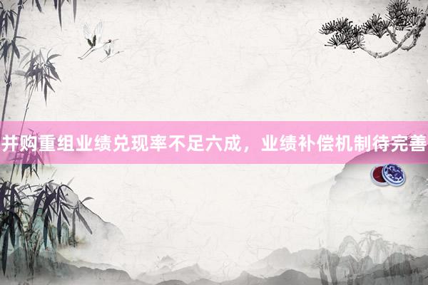 并购重组业绩兑现率不足六成，业绩补偿机制待完善