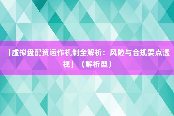 【虚拟盘配资运作机制全解析：风险与合规要点透视】（解析型）