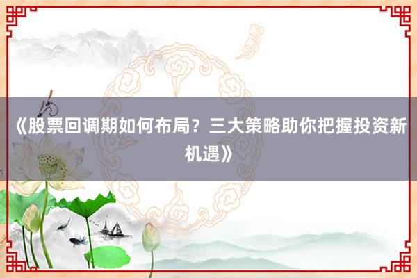 《股票回调期如何布局？三大策略助你把握投资新机遇》