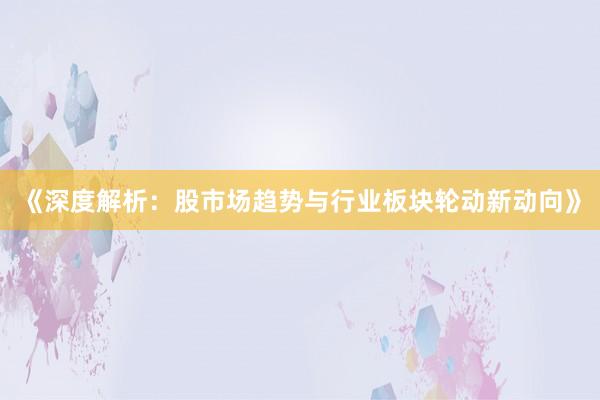 《深度解析：股市场趋势与行业板块轮动新动向》
