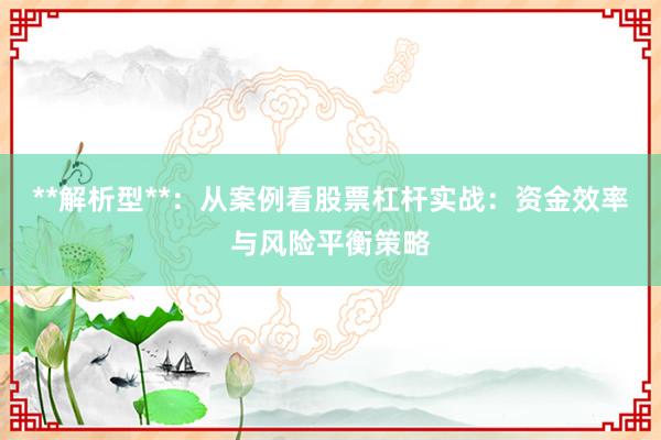 **解析型**：从案例看股票杠杆实战：资金效率与风险平衡策略
