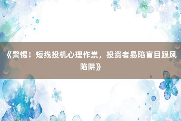 《警惕！短线投机心理作祟，投资者易陷盲目跟风陷阱》