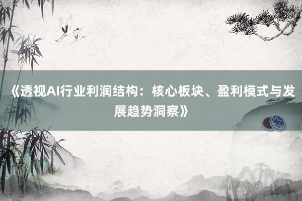 《透视AI行业利润结构：核心板块、盈利模式与发展趋势洞察》