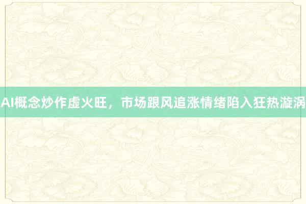 AI概念炒作虚火旺，市场跟风追涨情绪陷入狂热漩涡