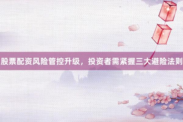 股票配资风险管控升级，投资者需紧握三大避险法则