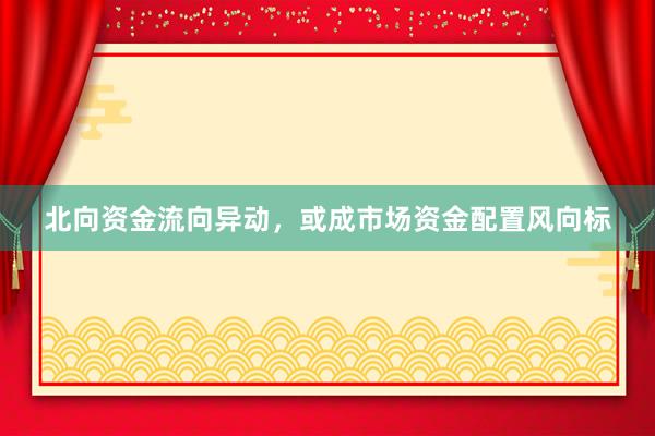 北向资金流向异动，或成市场资金配置风向标