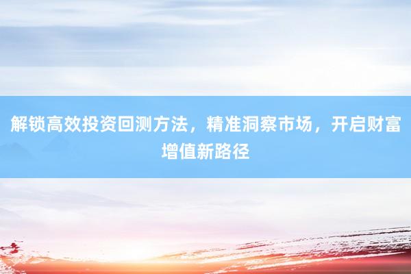 解锁高效投资回测方法，精准洞察市场，开启财富增值新路径