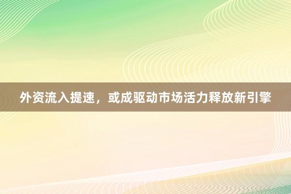 外资流入提速，或成驱动市场活力释放新引擎