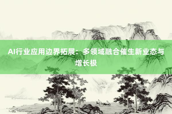 AI行业应用边界拓展：多领域融合催生新业态与增长极