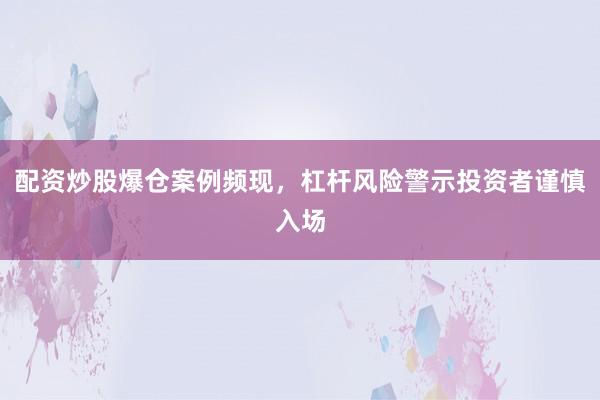 配资炒股爆仓案例频现，杠杆风险警示投资者谨慎入场