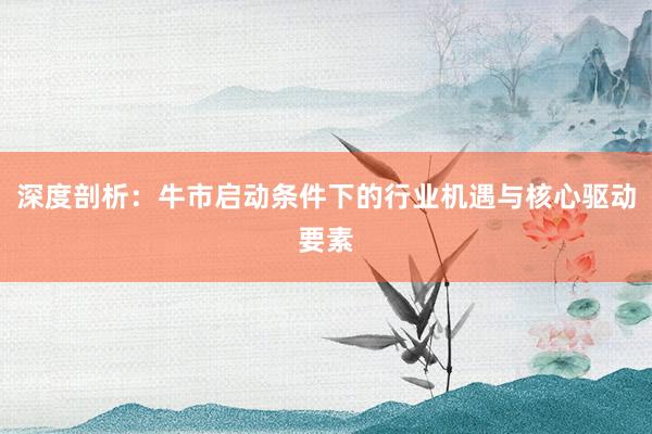深度剖析：牛市启动条件下的行业机遇与核心驱动要素