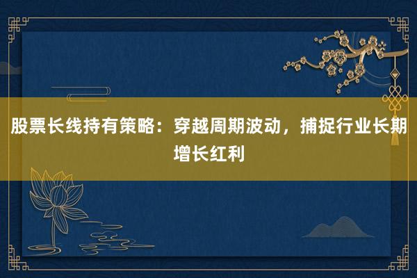 股票长线持有策略：穿越周期波动，捕捉行业长期增长红利