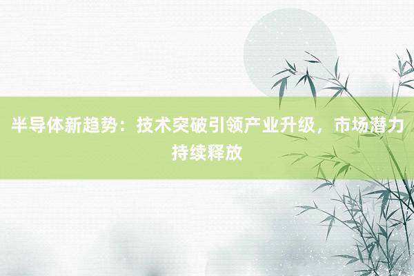 半导体新趋势：技术突破引领产业升级，市场潜力持续释放