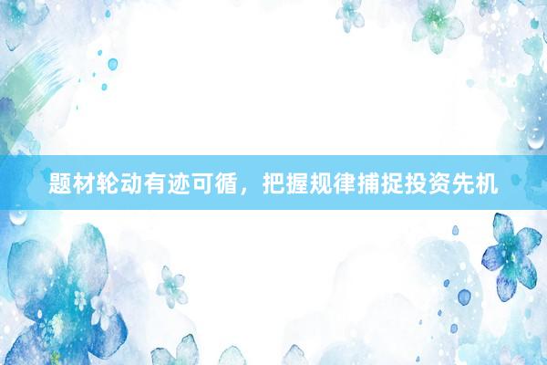 题材轮动有迹可循，把握规律捕捉投资先机