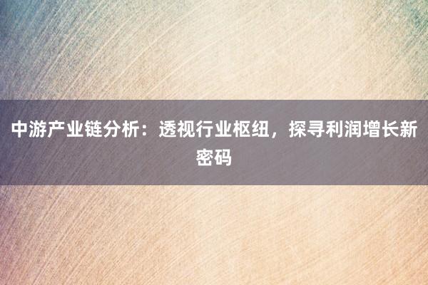 中游产业链分析：透视行业枢纽，探寻利润增长新密码