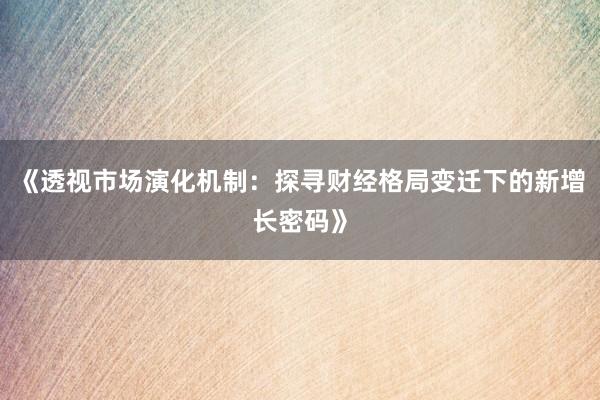 《透视市场演化机制：探寻财经格局变迁下的新增长密码》
