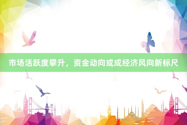 市场活跃度攀升，资金动向或成经济风向新标尺