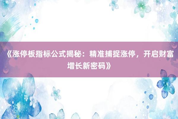 《涨停板指标公式揭秘：精准捕捉涨停，开启财富增长新密码》