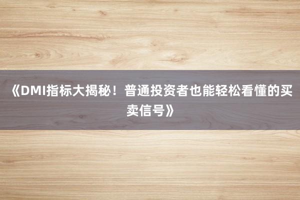 《DMI指标大揭秘！普通投资者也能轻松看懂的买卖信号》