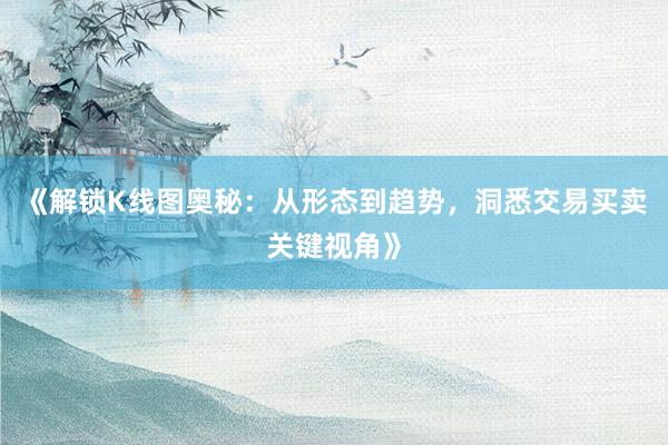 《解锁K线图奥秘：从形态到趋势，洞悉交易买卖关键视角》