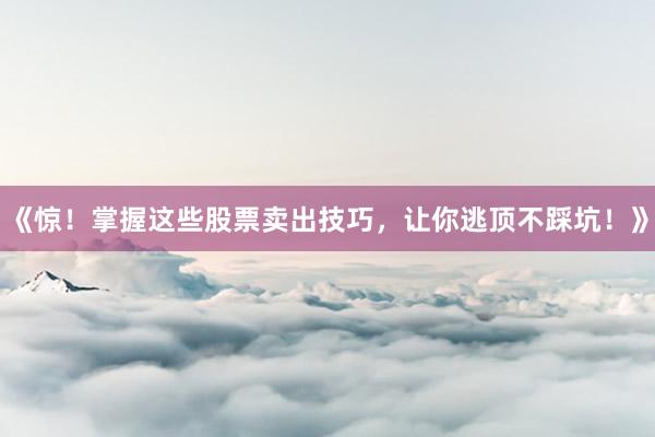 《惊！掌握这些股票卖出技巧，让你逃顶不踩坑！》