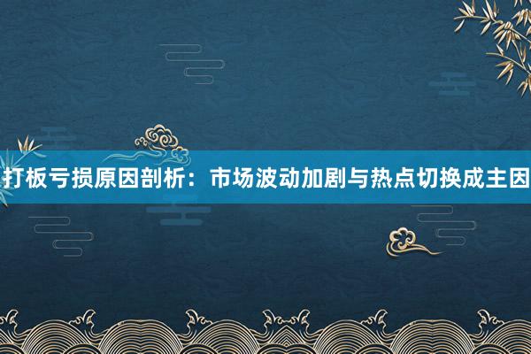 打板亏损原因剖析：市场波动加剧与热点切换成主因