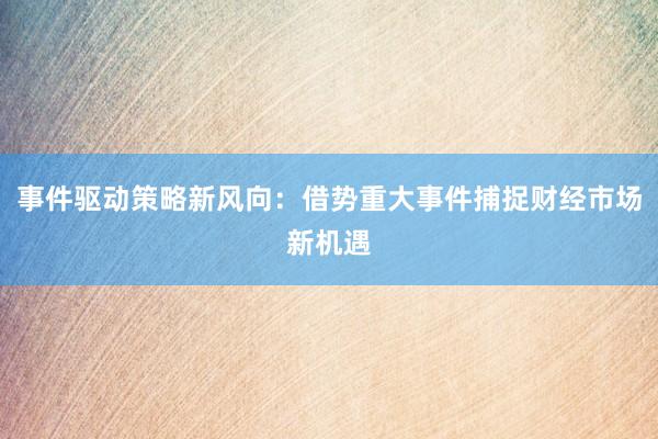 事件驱动策略新风向：借势重大事件捕捉财经市场新机遇