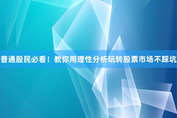 普通股民必看！教你用理性分析玩转股票市场不踩坑