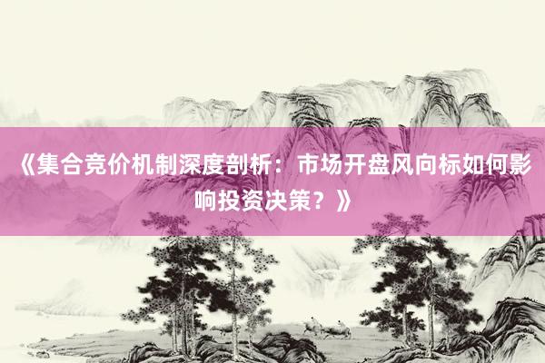 《集合竞价机制深度剖析：市场开盘风向标如何影响投资决策？》