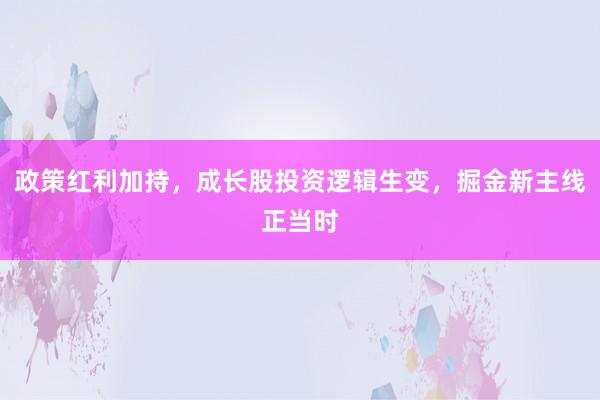 政策红利加持，成长股投资逻辑生变，掘金新主线正当时