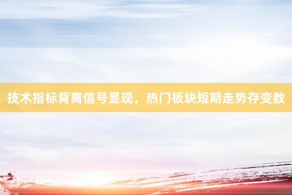 技术指标背离信号显现，热门板块短期走势存变数