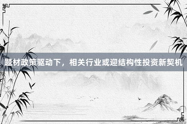题材政策驱动下，相关行业或迎结构性投资新契机