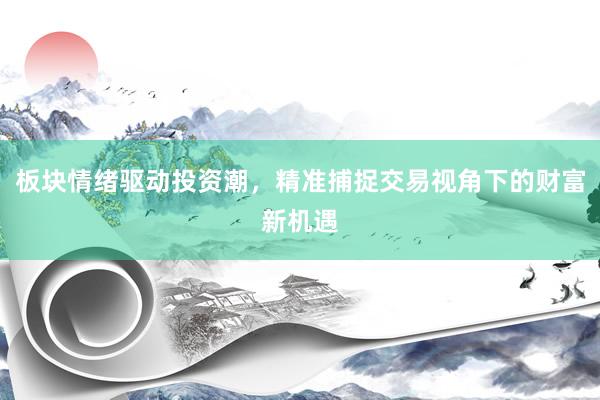 板块情绪驱动投资潮，精准捕捉交易视角下的财富新机遇