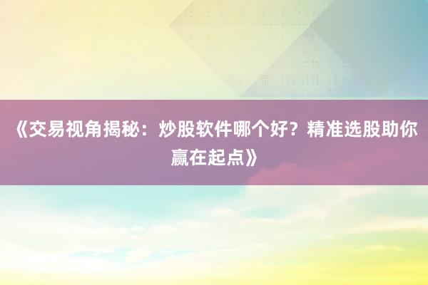 《交易视角揭秘：炒股软件哪个好？精准选股助你赢在起点》