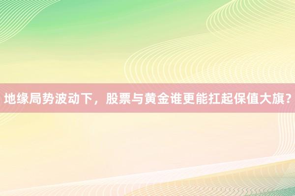 地缘局势波动下，股票与黄金谁更能扛起保值大旗？