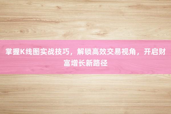 掌握K线图实战技巧，解锁高效交易视角，开启财富增长新路径