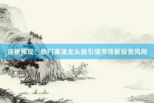 连板频现，热门赛道龙头股引领市场新投资风向