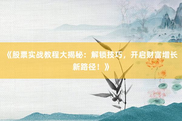 《股票实战教程大揭秘:解锁技巧,开启财富增长新路径!》