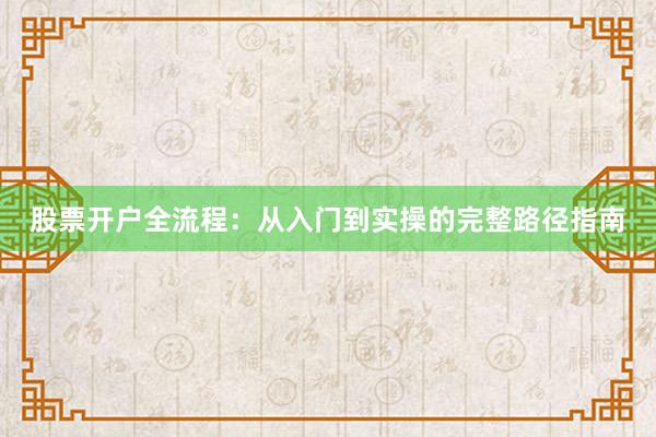 股票开户全流程：从入门到实操的完整路径指南