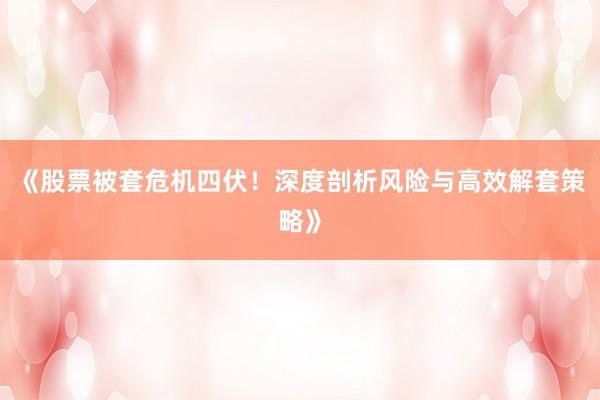 《股票被套危机四伏！深度剖析风险与高效解套策略》