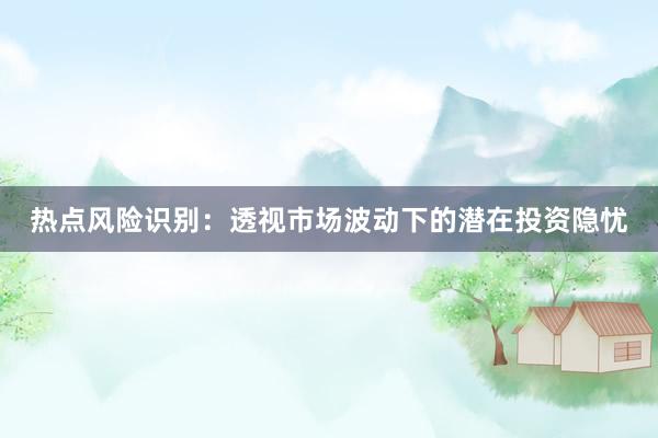 热点风险识别：透视市场波动下的潜在投资隐忧