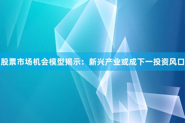股票市场机会模型揭示：新兴产业或成下一投资风口