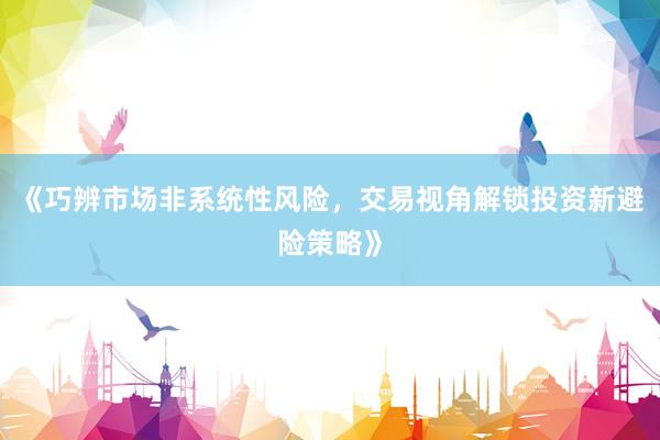 《巧辨市场非系统性风险，交易视角解锁投资新避险策略》
