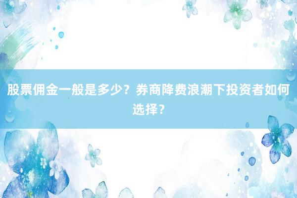 股票佣金一般是多少？券商降费浪潮下投资者如何选择？