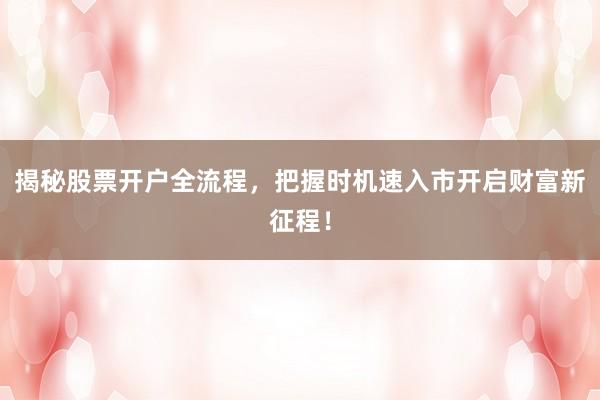 揭秘股票开户全流程，把握时机速入市开启财富新征程！