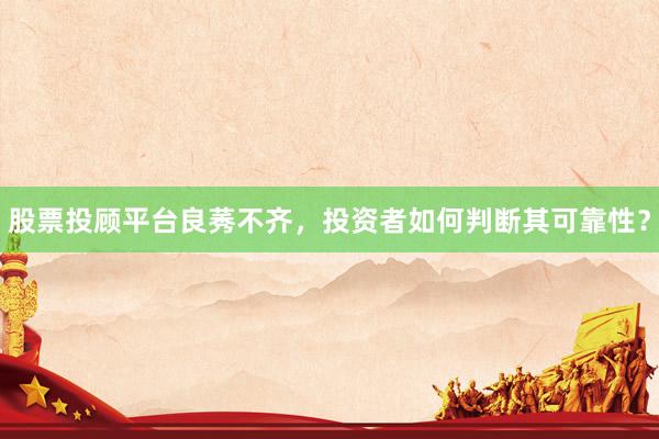 股票投顾平台良莠不齐，投资者如何判断其可靠性？