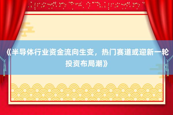 《半导体行业资金流向生变，热门赛道或迎新一轮投资布局潮》
